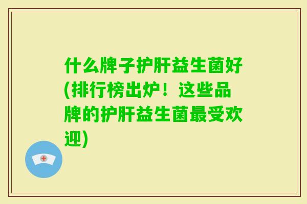 什么牌子益生菌好(排行榜出炉!这些品牌的益生菌受欢迎) 什么牌子益生菌好(排行榜出炉!这些品牌的益生菌受欢迎)