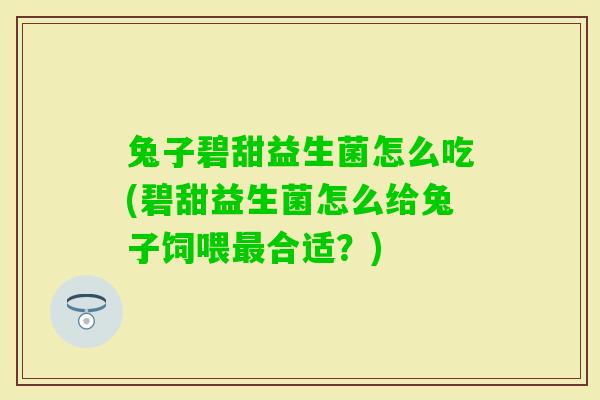 兔子碧甜益生菌怎么吃(碧甜益生菌怎么给兔子饲喂合适？)