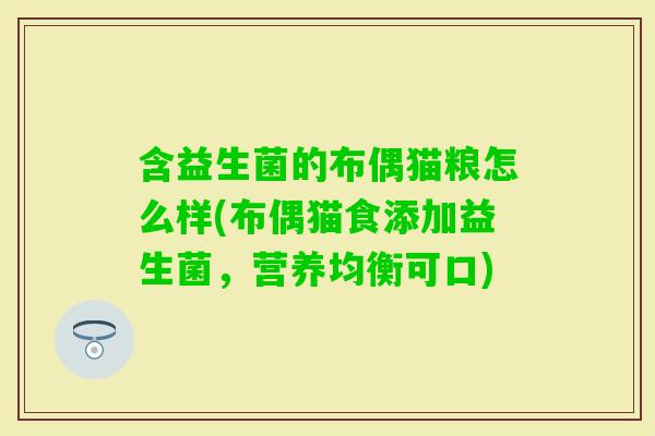 含益生菌的布偶猫粮怎么样(布偶猫食添加益生菌,营养均衡可口) 含益生菌的布偶猫粮怎么样(布偶猫食添加益生菌,营养均衡可口)