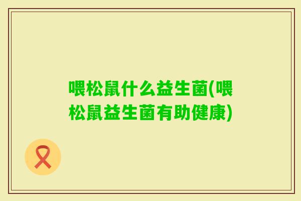 喂松鼠什么益生菌(喂松鼠益生菌有助健康)