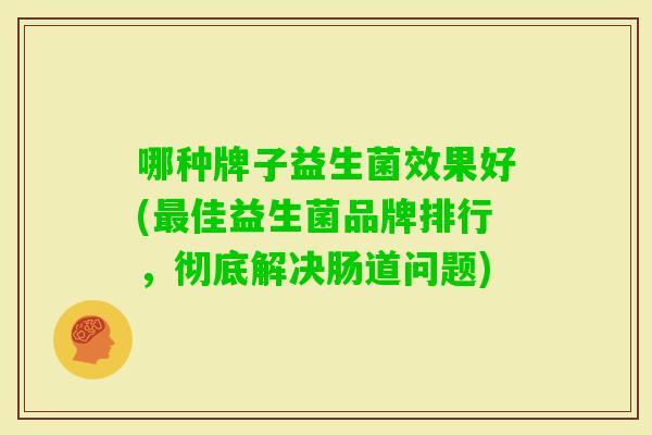 哪种牌子益生菌效果好(佳益生菌品牌排行,彻底解决肠道问题) 哪种牌子益生菌效果好(佳益生菌品牌排行,彻底解决肠道问题)