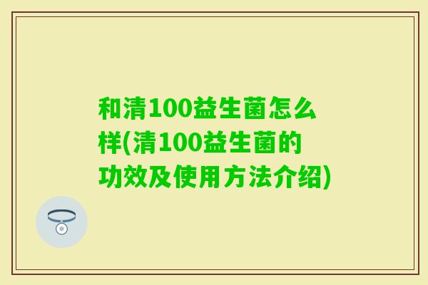 和清100益生菌怎么样(清100益生菌的功效及使用方法介绍)