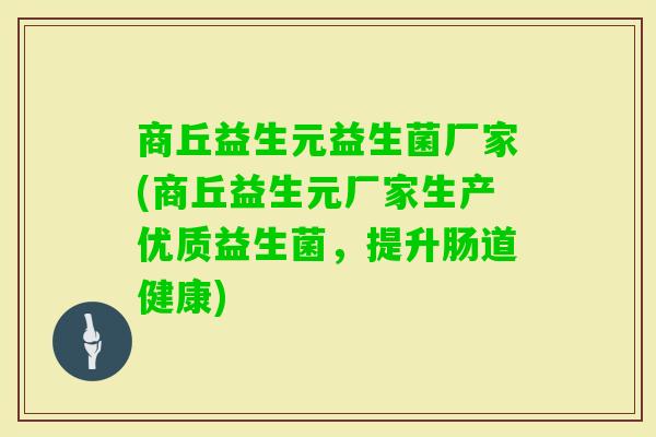 商丘益生元益生菌厂家(商丘益生元厂家生产优质益生菌，提升肠道健康)