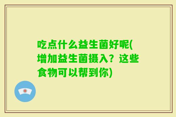 吃点什么益生菌好呢(增加益生菌摄入？这些食物可以帮到你)