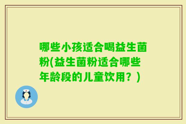 哪些小孩适合喝益生菌粉(益生菌粉适合哪些年龄段的儿童饮用？)