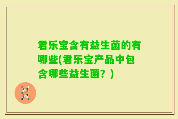 君乐宝含有益生菌的有哪些(君乐宝产品中包含哪些益生菌?) 君乐宝含有益生菌的有哪些(君乐宝产品中包含哪些益生菌?)