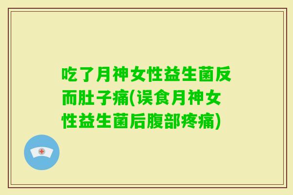 吃了月神女性益生菌反而肚子痛(误食月神女性益生菌后腹部)