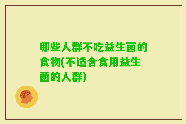 哪些人群不吃益生菌的食物(不适合食用益生菌的人群)