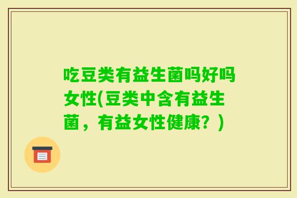 吃豆类有益生菌吗好吗女性(豆类中含有益生菌，有益女性健康？)
