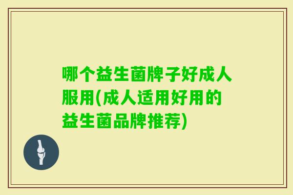 哪个益生菌牌子好成人服用(成人适用好用的益生菌品牌推荐) 哪个益生菌牌子好成人服用(成人适用好用的益生菌品牌推荐)