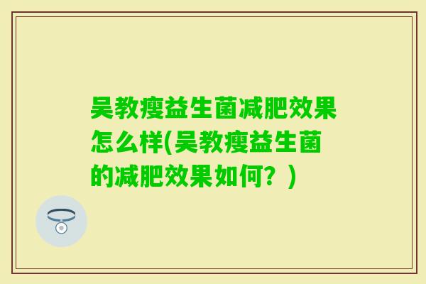 吴教瘦益生菌效果怎么样(吴教瘦益生菌的效果如何?) 吴教瘦益生菌效果怎么样(吴教瘦益生菌的效果如何?)