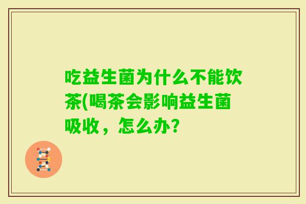 吃益生菌为什么不能饮茶(喝茶会影响益生菌吸收,怎么办? 吃益生菌为什么不能饮茶(喝茶会影响益生菌吸收,怎么办?