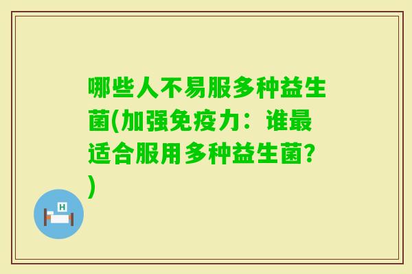 哪些人不易服多种益生菌(加强力:谁适合服用多种益生菌?) 哪些人不易服多种益生菌(加强力:谁适合服用多种益生菌?)