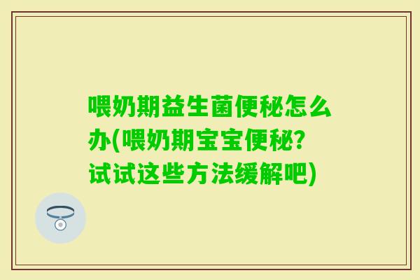 喂奶期益生菌怎么办(喂奶期宝宝?试试这些方法缓解吧) 喂奶期益生菌怎么办(喂奶期宝宝?试试这些方法缓解吧)