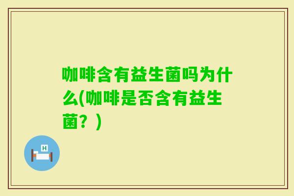咖啡含有益生菌吗为什么(咖啡是否含有益生菌?) 咖啡含有益生菌吗为什么(咖啡是否含有益生菌?)
