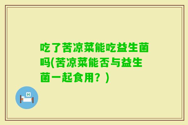 吃了苦凉菜能吃益生菌吗(苦凉菜能否与益生菌一起食用?) 吃了苦凉菜能吃益生菌吗(苦凉菜能否与益生菌一起食用?)