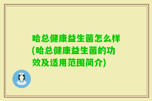 哈总健康益生菌怎么样(哈总健康益生菌的功效及适用范围简介)