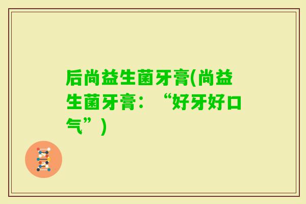 后尚益生菌牙膏(尚益生菌牙膏：“好牙好口气”)