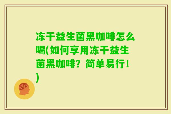 冻干益生菌黑咖啡怎么喝(如何享用冻干益生菌黑咖啡?简单易行!) 冻干益生菌黑咖啡怎么喝(如何享用冻干益生菌黑咖啡?简单易行!)