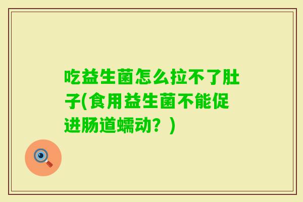 吃益生菌怎么拉不了肚子(食用益生菌不能促进肠道蠕动?) 吃益生菌怎么拉不了肚子(食用益生菌不能促进肠道蠕动?)