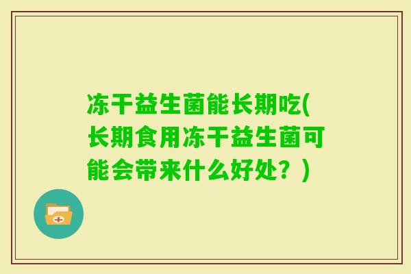 冻干益生菌能长期吃(长期食用冻干益生菌可能会带来什么好处？)