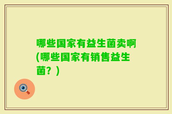 哪些国家有益生菌卖啊(哪些国家有销售益生菌?) 哪些国家有益生菌卖啊(哪些国家有销售益生菌?)
