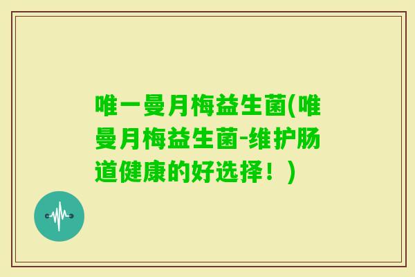 曼月梅益生菌(唯曼月梅益生菌-维护肠道健康的好选择！)