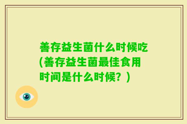善存益生菌什么时候吃(善存益生菌佳食用时间是什么时候？)