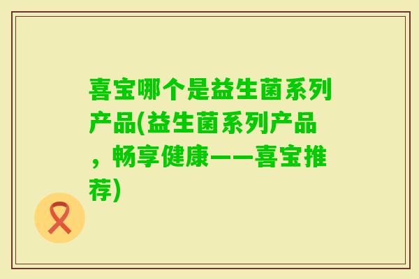 喜宝哪个是益生菌系列产品(益生菌系列产品,畅享健康——喜宝推荐) 喜宝哪个是益生菌系列产品(益生菌系列产品,畅享健康——喜宝推荐)