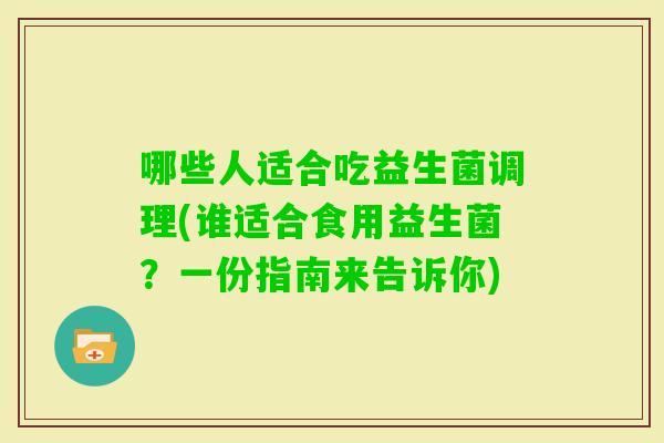 哪些人适合吃益生菌调理(谁适合食用益生菌?一份指南来告诉你) 哪些人适合吃益生菌调理(谁适合食用益生菌?一份指南来告诉你)