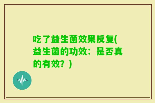 吃了益生菌效果反复(益生菌的功效：是否真的有效？)