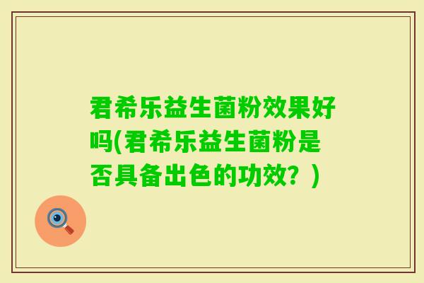 君希乐益生菌粉效果好吗(君希乐益生菌粉是否具备出色的功效？)