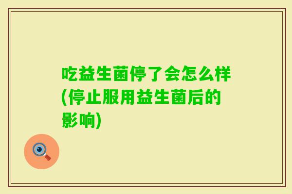吃益生菌停了会怎么样(停止服用益生菌后的影响)