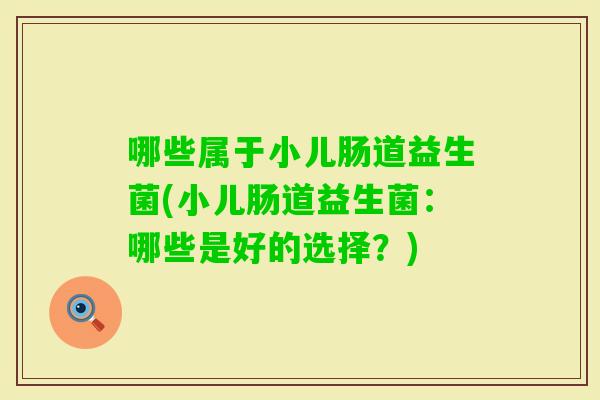 哪些属于小儿肠道益生菌(小儿肠道益生菌：哪些是好的选择？)