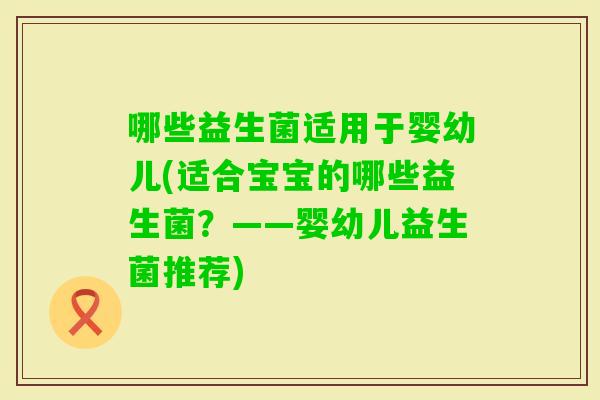 哪些益生菌适用于婴幼儿(适合宝宝的哪些益生菌?——婴幼儿益生菌推荐) 哪些益生菌适用于婴幼儿(适合宝宝的哪些益生菌?——婴幼儿益生菌推荐)
