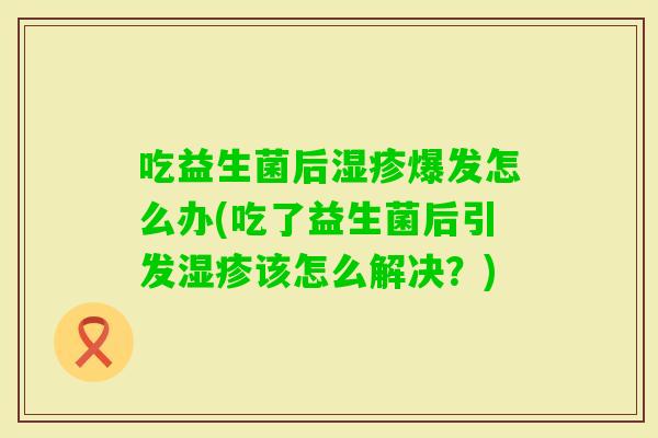 吃益生菌后爆发怎么办(吃了益生菌后引发该怎么解决?) 吃益生菌后爆发怎么办(吃了益生菌后引发该怎么解决?)