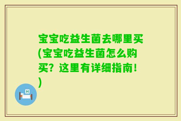 宝宝吃益生菌去哪里买(宝宝吃益生菌怎么购买?这里有详细指南!) 宝宝吃益生菌去哪里买(宝宝吃益生菌怎么购买?这里有详细指南!)