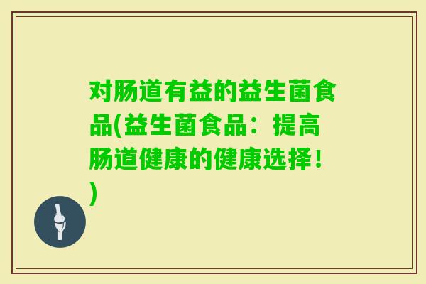对肠道有益的益生菌食品(益生菌食品:提高肠道健康的健康选择!) 对肠道有益的益生菌食品(益生菌食品:提高肠道健康的健康选择!)