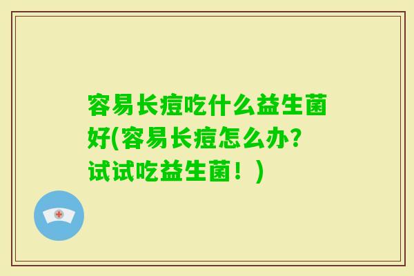 容易长痘吃什么益生菌好(容易长痘怎么办？试试吃益生菌！)