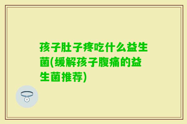 孩子肚子疼吃什么益生菌(缓解孩子的益生菌推荐) 孩子肚子疼吃什么益生菌(缓解孩子的益生菌推荐)