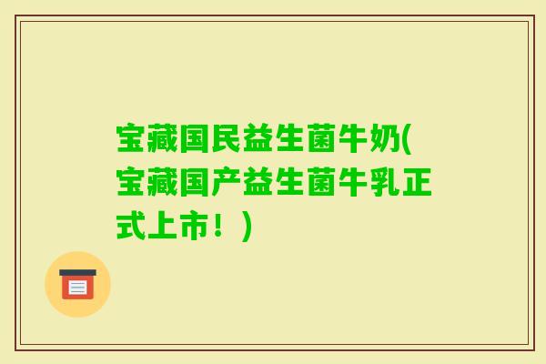 宝藏国民益生菌牛奶(宝藏国产益生菌牛乳正式上市!) 宝藏国民益生菌牛奶(宝藏国产益生菌牛乳正式上市!)
