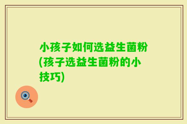 小孩子如何选益生菌粉(孩子选益生菌粉的小技巧)