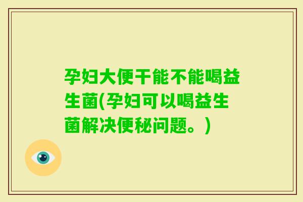 孕妇大便干能不能喝益生菌(孕妇可以喝益生菌解决问题。)