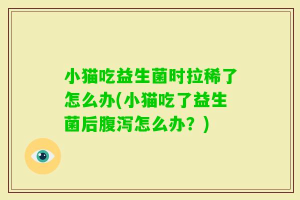 小猫吃益生菌时拉稀了怎么办(小猫吃了益生菌后怎么办？)