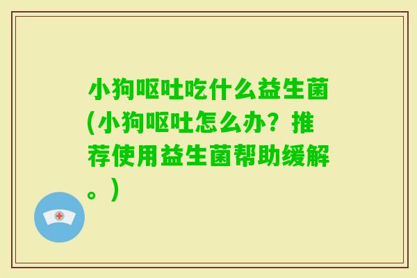 小狗吃什么益生菌(小狗怎么办？推荐使用益生菌帮助缓解。)