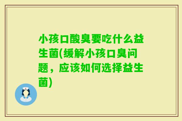 小孩口酸臭要吃什么益生菌(缓解小孩问题，应该如何选择益生菌)