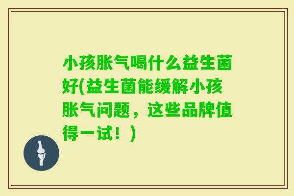 小孩喝什么益生菌好(益生菌能缓解小孩问题，这些品牌值得一试！)