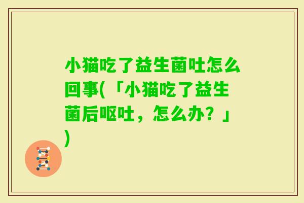 小猫吃了益生菌吐怎么回事(「小猫吃了益生菌后，怎么办？」)