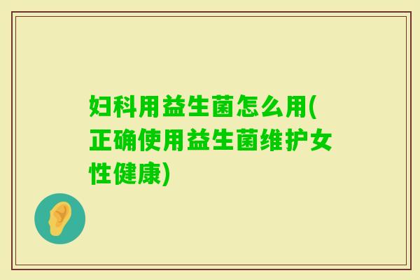 用益生菌怎么用(正确使用益生菌维护女性健康) 用益生菌怎么用(正确使用益生菌维护女性健康)