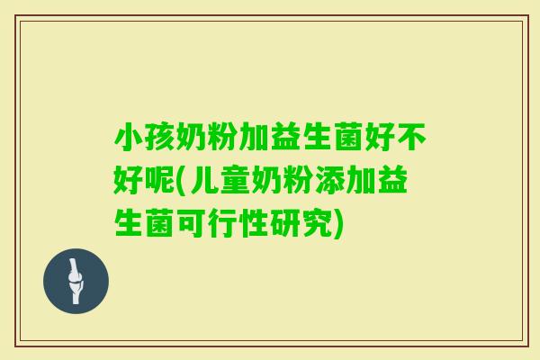 小孩奶粉加益生菌好不好呢(儿童奶粉添加益生菌可行性研究)